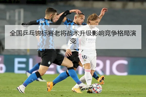全国乒乓锦标赛老将战术升级影响竞争格局演变